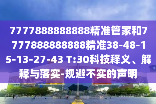 7777888888888精準(zhǔn)管家和7777888888888精準(zhǔn)38-48-15-13-27-43 T:30科技釋義、解釋與落實-規(guī)避不實的聲明