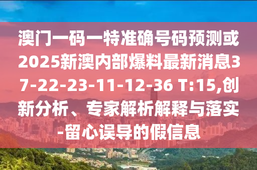 澳門一碼一特準確號碼預測或2025新澳內(nèi)部爆料最新消息37-22-23-11-12-36 T:15,創(chuàng)新分析、專家解析解釋與落實-留心誤導的假信息