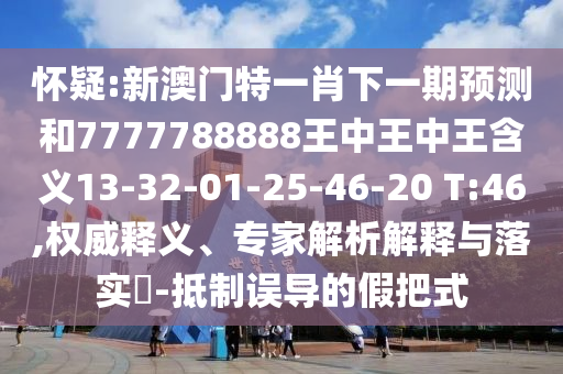 懷疑:新澳門特一肖下一期預測和7777788888王中王中王含義13-32-01-25-46-20 T:46,權威釋義、專家解析解釋與落實?-抵制誤導的假把式