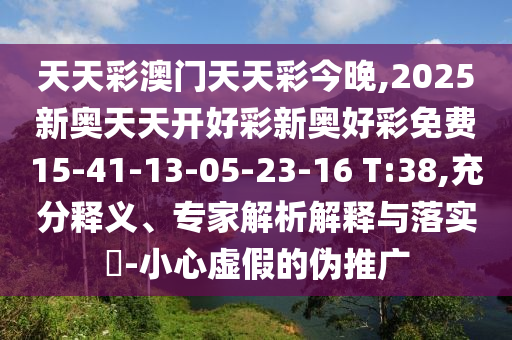 天天彩澳門(mén)天天彩今晚,2025新奧天天開(kāi)好彩新奧好彩免費(fèi)15-41-13-05-23-16 T:38,充分釋義、專家解析解釋與落實(shí)?-小心虛假的偽推廣