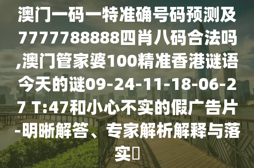 澳門一碼一特準確號碼預測及7777788888四肖八碼合法嗎,澳門管家婆100精準香港謎語今天的謎09-24-11-18-06-27 T:47和小心不實的假廣告片-明晰解答、專家解析解釋與落實?