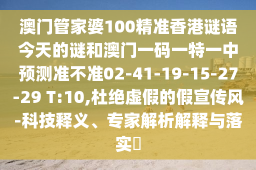 澳門管家婆100精準(zhǔn)香港謎語(yǔ)今天的謎和澳門一碼一特一中預(yù)測(cè)準(zhǔn)不準(zhǔn)02-41-19-15-27-29 T:10,杜絕虛假的假宣傳風(fēng)-科技釋義、專家解析解釋與落實(shí)?