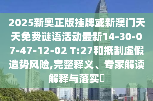 2025新奧正版掛牌或新澳門天天免費謎語活動最新14-30-07-47-12-02 T:27和抵制虛假造勢風險,完整釋義、專家解讀解釋與落實?