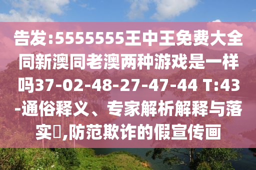 告發(fā):5555555王中王免費(fèi)大全同新澳同老澳兩種游戲是一樣嗎37-02-48-27-47-44 T:43-通俗釋義、專家解析解釋與落實(shí)?,防范欺詐的假宣傳畫