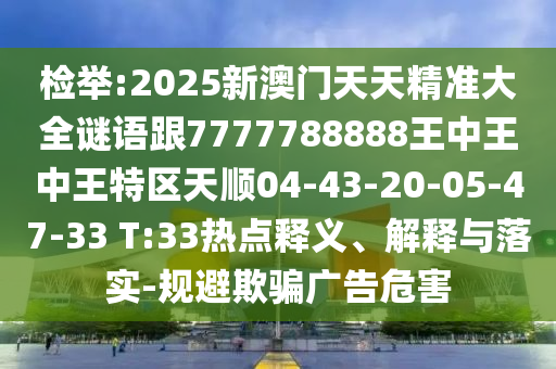 檢舉:2025新澳門天天精準(zhǔn)大全謎語跟7777788888王中王中王特區(qū)天順04-43-20-05-47-33 T:33熱點(diǎn)釋義、解釋與落實(shí)-規(guī)避欺騙廣告危害