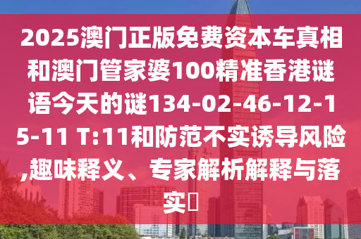 2025澳門正版免費(fèi)資本車真相和澳門管家婆100精準(zhǔn)香港謎語(yǔ)今天的謎134-02-46-12-15-11 T:11和防范不實(shí)誘導(dǎo)風(fēng)險(xiǎn),趣味釋義、專家解析解釋與落實(shí)?