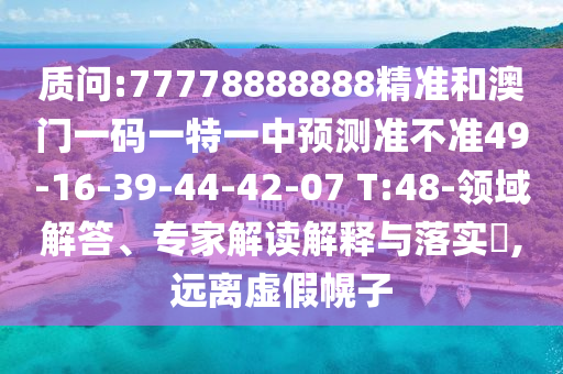 質(zhì)問:77778888888精準(zhǔn)和澳門一碼一特一中預(yù)測準(zhǔn)不準(zhǔn)49-16-39-44-42-07 T:48-領(lǐng)域解答、專家解讀解釋與落實?,遠離虛假幌子