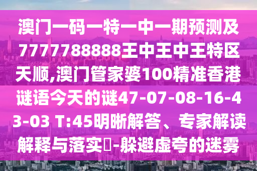 澳門(mén)一碼一特一中一期預(yù)測(cè)及7777788888王中王中王特區(qū)天順,澳門(mén)管家婆100精準(zhǔn)香港謎語(yǔ)今天的謎47-07-08-16-43-03 T:45明晰解答、專(zhuān)家解讀解釋與落實(shí)?-躲避虛夸的迷霧