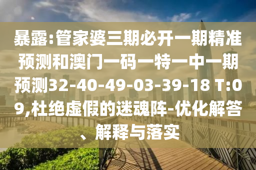 暴露:管家婆三期必開一期精準(zhǔn)預(yù)測(cè)和澳門一碼一特一中一期預(yù)測(cè)32-40-49-03-39-18 T:09,杜絕虛假的迷魂陣-優(yōu)化解答、解釋與落實(shí)