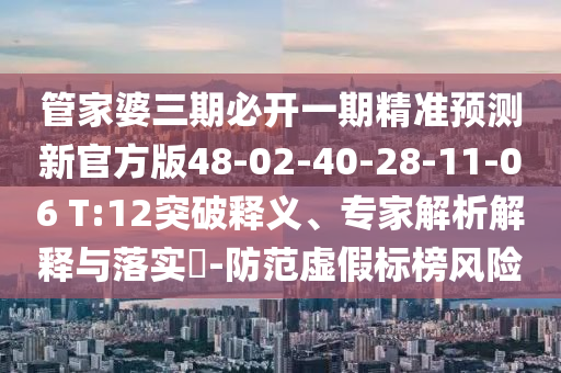 管家婆三期必開一期精準(zhǔn)預(yù)測(cè)新官方版48-02-40-28-11-06 T:12突破釋義、專家解析解釋與落實(shí)?-防范虛假標(biāo)榜風(fēng)險(xiǎn)