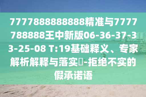 7777888888888精準與7777788888王中新版06-36-37-33-25-08 T:19基礎釋義、專家解析解釋與落實?-拒絕不實的假承諾語