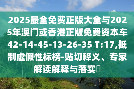 2025最全免費(fèi)正版大全與2025年澳門(mén)或香港正版免費(fèi)資本車(chē)42-14-45-13-26-35 T:17,抵制虛假性標(biāo)榜-貼切釋義、專(zhuān)家解讀解釋與落實(shí)?