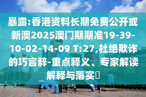 暴露:香港資料長(zhǎng)期免費(fèi)公開或新澳2025澳門期期準(zhǔn)19-39-10-02-14-09 T:27,杜絕欺詐的巧言辭-重點(diǎn)釋義、專家解讀解釋與落實(shí)?