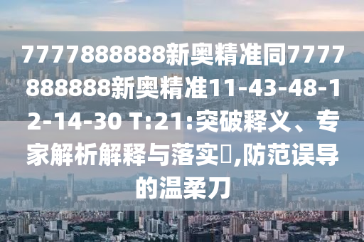 7777888888新奧精準同7777888888新奧精準11-43-48-12-14-30 T:21:突破釋義、專家解析解釋與落實?,防范誤導的溫柔刀