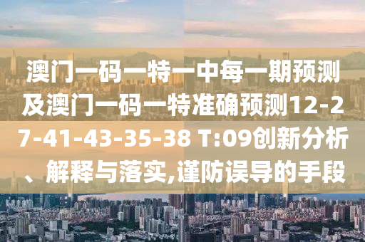 澳門一碼一特一中每一期預(yù)測及澳門一碼一特準(zhǔn)確預(yù)測12-27-41-43-35-38 T:09創(chuàng)新分析、解釋與落實,謹(jǐn)防誤導(dǎo)的手段