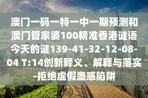 澳門一碼一特一中一期預(yù)測和澳門管家婆100精準香港謎語今天的謎139-41-32-12-08-04 T:14創(chuàng)新釋義、解釋與落實-拒絕虛假蠱惑陷阱