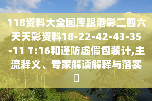 118資料大全圖庫跟港彩二四六天天彩資料18-22-42-43-35-11 T:16和謹(jǐn)防虛假包裝計,主流釋義、專家解讀解釋與落實?