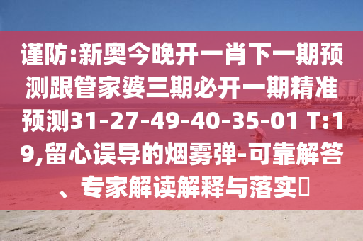 謹(jǐn)防:新奧今晚開一肖下一期預(yù)測跟管家婆三期必開一期精準(zhǔn)預(yù)測31-27-49-40-35-01 T:19,留心誤導(dǎo)的煙霧彈-可靠解答、專家解讀解釋與落實?