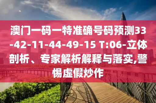 澳門一碼一特準確號碼預測33-42-11-44-49-15 T:06-立體剖析、專家解析解釋與落實,警惕虛假炒作