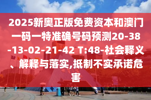 2025新奧正版免費(fèi)資本和澳門一碼一特準(zhǔn)確號(hào)碼預(yù)測(cè)20-38-13-02-21-42 T:48-社會(huì)釋義、解釋與落實(shí),抵制不實(shí)承諾危害