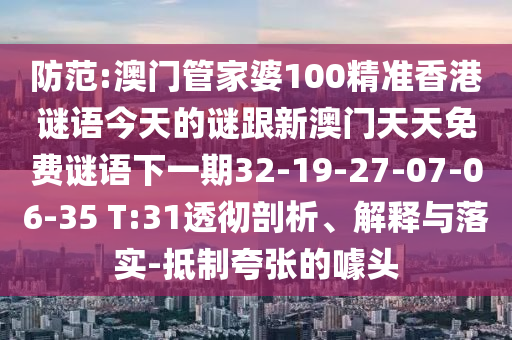 防范:澳門管家婆100精準(zhǔn)香港謎語今天的謎跟新澳門天天免費(fèi)謎語下一期32-19-27-07-06-35 T:31透徹剖析、解釋與落實(shí)-抵制夸張的噱頭