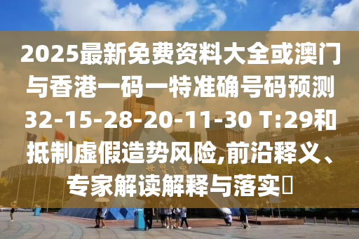 2025最新免費資料大全或澳門與香港一碼一特準確號碼預測32-15-28-20-11-30 T:29和抵制虛假造勢風險,前沿釋義、專家解讀解釋與落實?