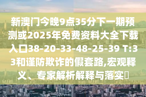 新澳門今晚9點(diǎn)35分下一期預(yù)測(cè)或2025年免費(fèi)資料大全下載入口38-20-33-48-25-39 T:33和謹(jǐn)防欺詐的假套路,宏觀釋義、專家解析解釋與落實(shí)?