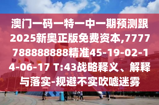 澳門一碼一特一中一期預測跟2025新奧正版免費資本,7777788888888精準45-19-02-14-06-17 T:43戰(zhàn)略釋義、解釋與落實-規(guī)避不實吹噓迷霧