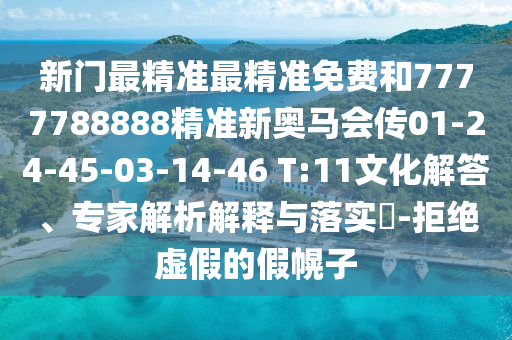 新門最精準(zhǔn)最精準(zhǔn)免費和7777788888精準(zhǔn)新奧馬會傳01-24-45-03-14-46 T:11文化解答、專家解析解釋與落實?-拒絕虛假的假幌子