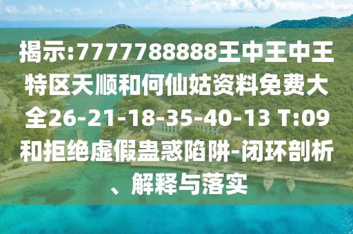 揭示:7777788888王中王中王特區(qū)天順和何仙姑資料免費大全26-21-18-35-40-13 T:09和拒絕虛假蠱惑陷阱-閉環(huán)剖析、解釋與落實