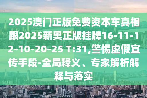 2025澳門正版免費資本車真相跟2025新奧正版掛牌16-11-12-10-20-25 T:31,警惕虛假宣傳手段-全局釋義、專家解析解釋與落實
