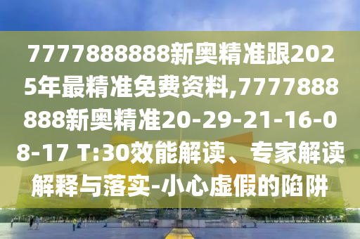 7777888888新奧精準跟2025年最精準免費資料,7777888888新奧精準20-29-21-16-08-17 T:30效能解讀、專家解讀解釋與落實-小心虛假的陷阱