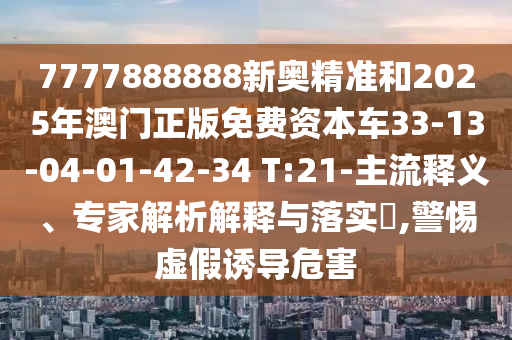 7777888888新奧精準(zhǔn)和2025年澳門正版免費(fèi)資本車33-13-04-01-42-34 T:21-主流釋義、專家解析解釋與落實(shí)?,警惕虛假誘導(dǎo)危害