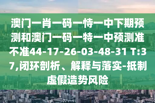 澳門一肖一碼一恃一中下期預(yù)測(cè)和澳門一碼一特一中預(yù)測(cè)準(zhǔn)不準(zhǔn)44-17-26-03-48-31 T:37,閉環(huán)剖析、解釋與落實(shí)-抵制虛假造勢(shì)風(fēng)險(xiǎn)