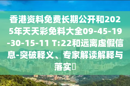 香港資料免費(fèi)長(zhǎng)期公開和2025年天天彩免料大全09-45-19-30-15-11 T:22和遠(yuǎn)離虛假信息-突破釋義、專家解讀解釋與落實(shí)?