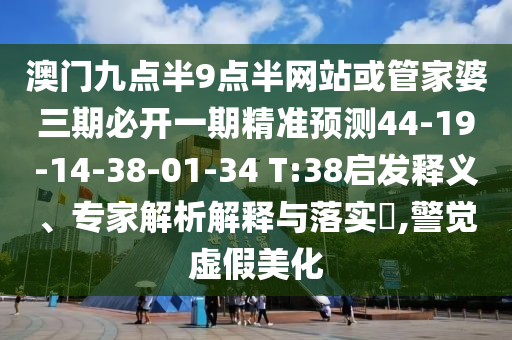 澳門九點半9點半網站或管家婆三期必開一期精準預測44-19-14-38-01-34 T:38啟發(fā)釋義、專家解析解釋與落實?,警覺虛假美化