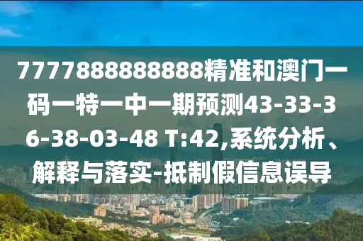 7777888888888精準和澳門一碼一特一中一期預測43-33-36-38-03-48 T:42,系統(tǒng)分析、解釋與落實-抵制假信息誤導