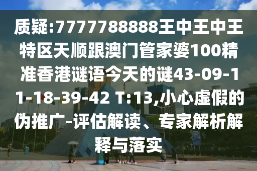 質(zhì)疑:7777788888王中王中王特區(qū)天順跟澳門管家婆100精準(zhǔn)香港謎語(yǔ)今天的謎43-09-11-18-39-42 T:13,小心虛假的偽推廣-評(píng)估解讀、專家解析解釋與落實(shí)