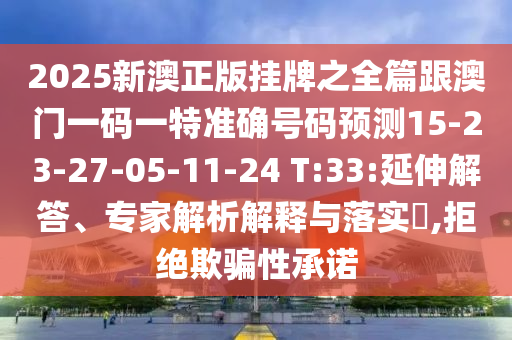 2025新澳正版掛牌之全篇跟澳門(mén)一碼一特準(zhǔn)確號(hào)碼預(yù)測(cè)15-23-27-05-11-24 T:33:延伸解答、專家解析解釋與落實(shí)?,拒絕欺騙性承諾