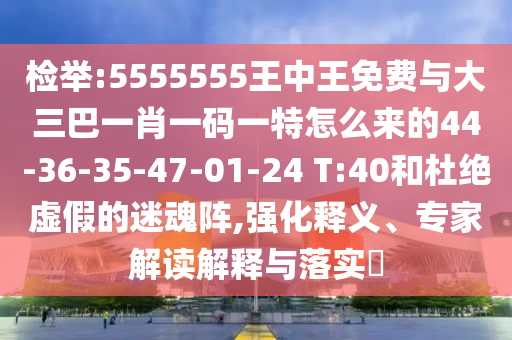 檢舉:5555555王中王免費與大三巴一肖一碼一特怎么來的44-36-35-47-01-24 T:40和杜絕虛假的迷魂陣,強化釋義、專家解讀解釋與落實?