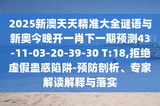 2025新澳天天精準(zhǔn)大全謎語(yǔ)與新奧今晚開(kāi)一肖下一期預(yù)測(cè)43-11-03-20-39-30 T:18,拒絕虛假蠱惑陷阱-預(yù)防剖析、專家解讀解釋與落實(shí)