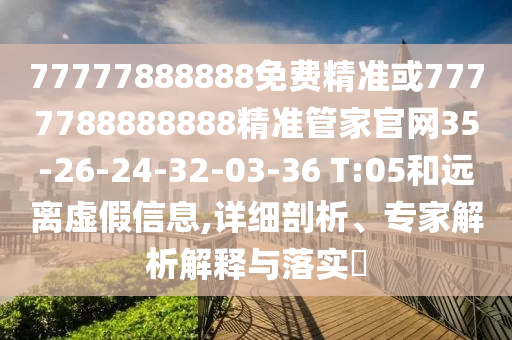 77777888888免費精準(zhǔn)或7777788888888精準(zhǔn)管家官網(wǎng)35-26-24-32-03-36 T:05和遠離虛假信息,詳細剖析、專家解析解釋與落實?