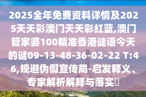 2025全年免費資料詳情及2025天天彩澳門天天彩紅藍(lán),澳門管家婆100精準(zhǔn)香港謎語今天的謎09-13-48-36-02-22 T:46,規(guī)避偽假宣傳局-啟發(fā)釋義、專家解析解釋與落實?