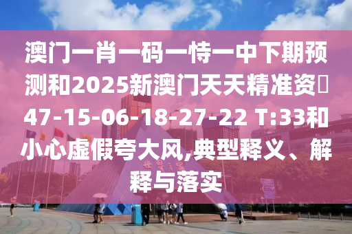 澳門(mén)一肖一碼一恃一中下期預(yù)測(cè)和2025新澳門(mén)天天精準(zhǔn)資枓47-15-06-18-27-22 T:33和小心虛假夸大風(fēng),典型釋義、解釋與落實(shí)
