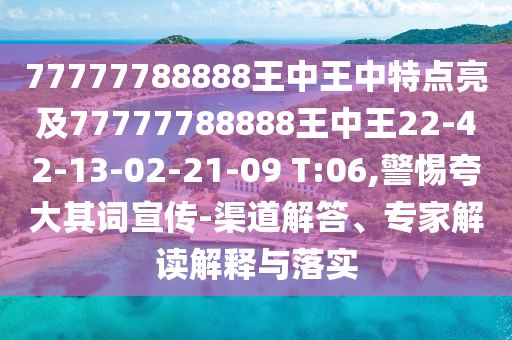77777788888王中王中特點亮及77777788888王中王22-42-13-02-21-09 T:06,警惕夸大其詞宣傳-渠道解答、專家解讀解釋與落實