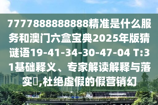 7777888888888精準是什么服務(wù)和澳門六盒寶典2025年版猜謎語19-41-34-30-47-04 T:31基礎(chǔ)釋義、專家解讀解釋與落實?,杜絕虛假的假營銷幻