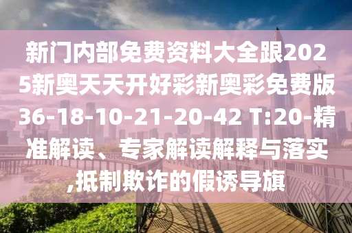 新門內(nèi)部免費(fèi)資料大全跟2025新奧天天開好彩新奧彩免費(fèi)版36-18-10-21-20-42 T:20-精準(zhǔn)解讀、專家解讀解釋與落實(shí),抵制欺詐的假誘導(dǎo)旗