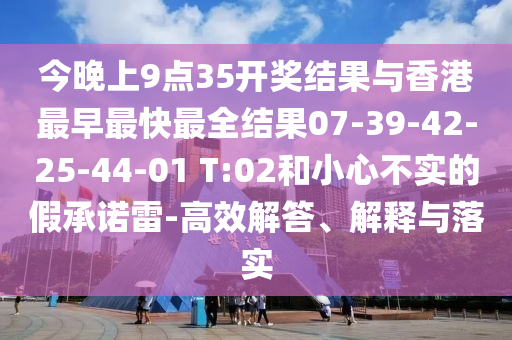 今晚上9點35開獎結(jié)果與香港最早最快最全結(jié)果07-39-42-25-44-01 T:02和小心不實的假承諾雷-高效解答、解釋與落實
