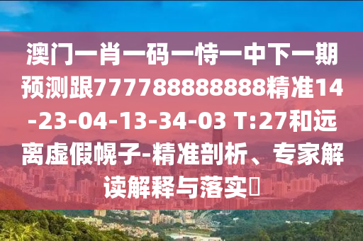 澳門一肖一碼一恃一中下一期預(yù)測(cè)跟777788888888精準(zhǔn)14-23-04-13-34-03 T:27和遠(yuǎn)離虛假幌子-精準(zhǔn)剖析、專家解讀解釋與落實(shí)?