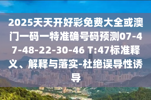 2025天天開好彩免費大全或澳門一碼一特準(zhǔn)確號碼預(yù)測07-47-48-22-30-46 T:47標(biāo)準(zhǔn)釋義、解釋與落實-杜絕誤導(dǎo)性誘導(dǎo)